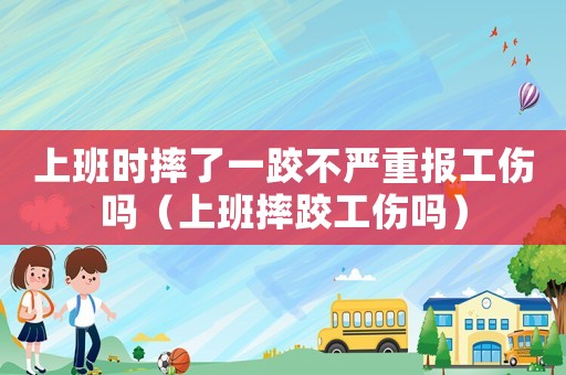 上班時(shí)摔了一跤不嚴(yán)重報(bào)工傷嗎（上班摔跤工傷嗎）