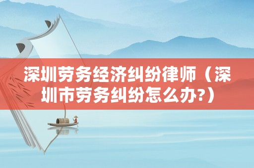 深圳勞務經濟糾紛律師（深圳市勞務糾紛怎么辦?）