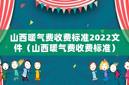 山西暖氣費(fèi)收費(fèi)標(biāo)準(zhǔn)2022文件（山西暖氣費(fèi)收費(fèi)標(biāo)準(zhǔn)）