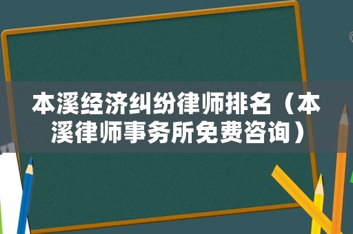 本溪經(jīng)濟(jì)糾紛律師排名（本溪律師事務(wù)所免費(fèi)咨詢）