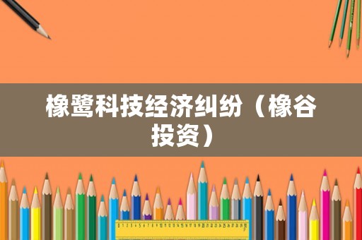 橡鷺科技經(jīng)濟(jì)糾紛（橡谷投資）