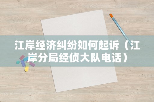 江岸經(jīng)濟糾紛如何起訴（江岸分局經(jīng)偵大隊電話）