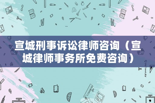 宣城刑事訴訟律師咨詢（宣城律師事務所免費咨詢）