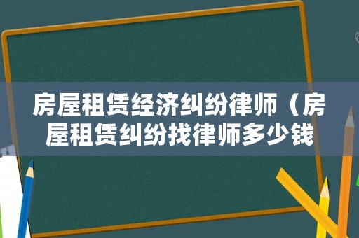 房屋租賃經(jīng)濟(jì)糾紛律師（房屋租賃糾紛找律師多少錢）
