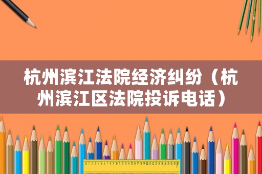 杭州濱江法院經濟糾紛（杭州濱江區法院投訴電話）