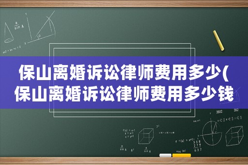保山離婚訴訟律師費用多少(保山離婚訴訟律師費用多少錢)