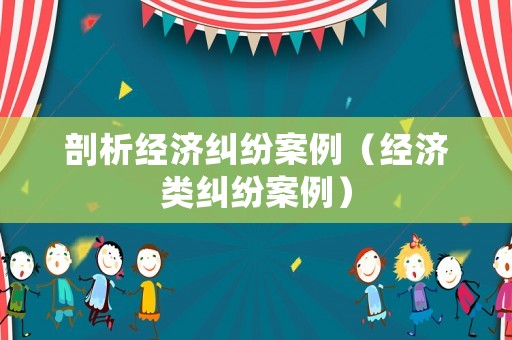剖析經濟糾紛案例（經濟類糾紛案例）