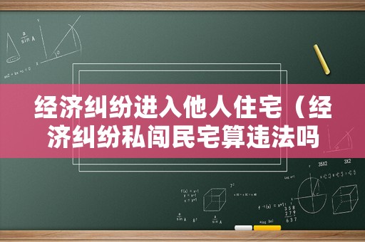 經濟糾紛進入他人住宅（經濟糾紛私闖民宅算違法嗎）