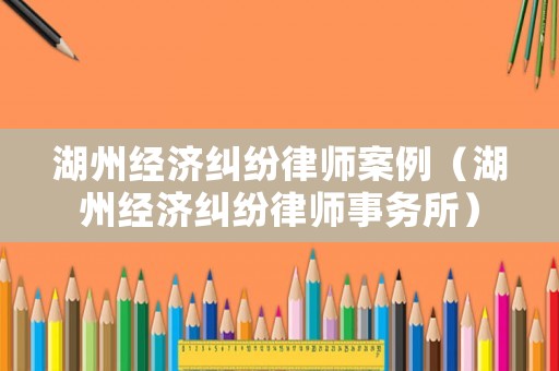 湖州經濟糾紛律師案例（湖州經濟糾紛律師事務所）