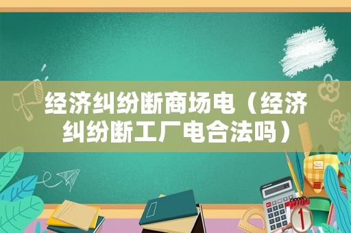 經濟糾紛斷商場電（經濟糾紛斷工廠電合法嗎）