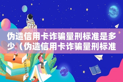 偽造信用卡詐騙量刑標(biāo)準(zhǔn)是多少（偽造信用卡詐騙量刑標(biāo)準(zhǔn)）