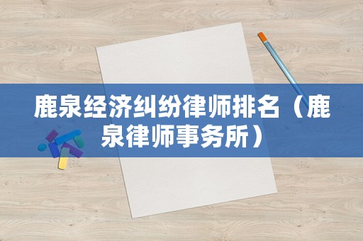 鹿泉經濟糾紛律師排名（鹿泉律師事務所）