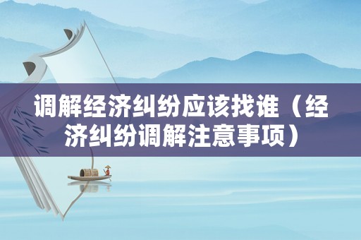 調解經濟糾紛應該找誰（經濟糾紛調解注意事項）