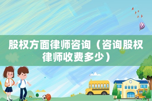 股權方面律師咨詢（咨詢股權律師收費多少）