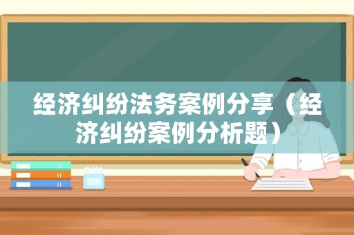 經濟糾紛法務案例分享（經濟糾紛案例分析題）