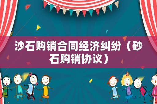 沙石購銷合同經(jīng)濟糾紛（砂石購銷協(xié)議）
