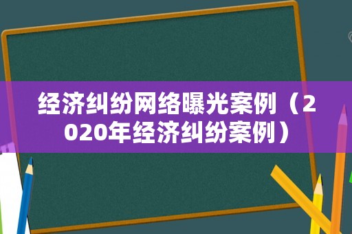 經(jīng)濟(jì)糾紛網(wǎng)絡(luò)曝光案例（2020年經(jīng)濟(jì)糾紛案例）