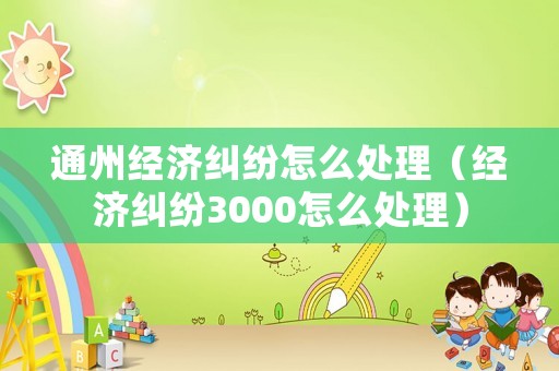 通州經濟糾紛怎么處理（經濟糾紛3000怎么處理）