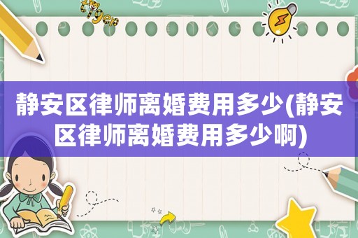 靜安區律師離婚費用多少(靜安區律師離婚費用多少啊)