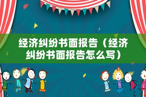 經濟糾紛書面報告（經濟糾紛書面報告怎么寫）