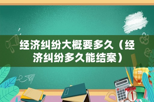 經濟糾紛大概要多久（經濟糾紛多久能結案）