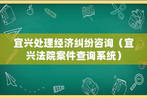 宜興處理經濟糾紛咨詢（宜興法院案件查詢系統）