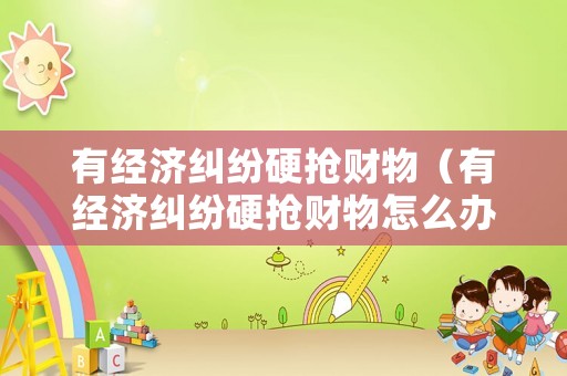 有經濟糾紛硬搶財物（有經濟糾紛硬搶財物怎么辦）