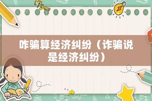 咋騙算經濟糾紛（詐騙說是經濟糾紛）