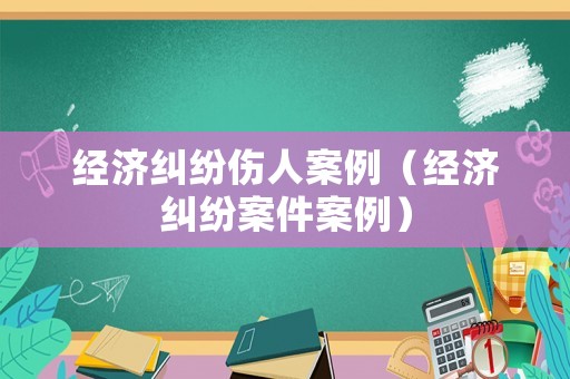 經濟糾紛傷人案例（經濟糾紛案件案例）