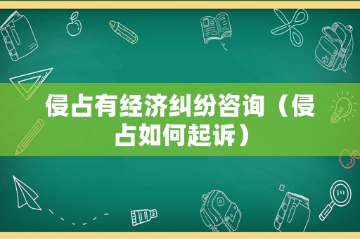 侵占有經濟糾紛咨詢（侵占如何起訴）