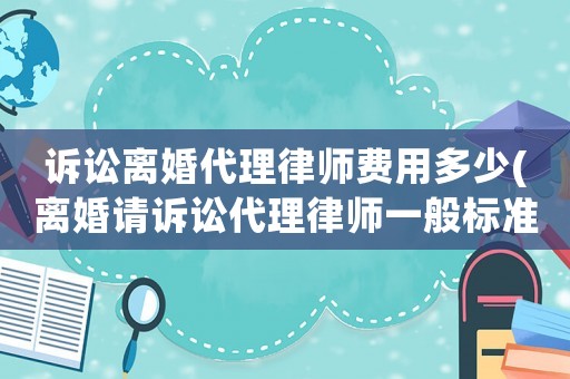 訴訟離婚代理律師費用多少(離婚請訴訟代理律師一般標(biāo)準(zhǔn)費用是多少)