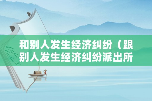 和別人發生經濟糾紛（跟別人發生經濟糾紛派出所管嗎）