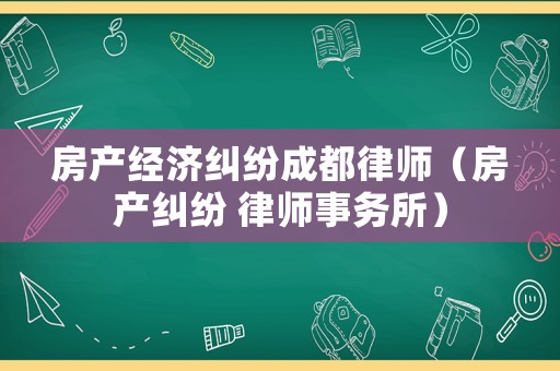 房產經濟糾紛成都律師（房產糾紛 律師事務所）