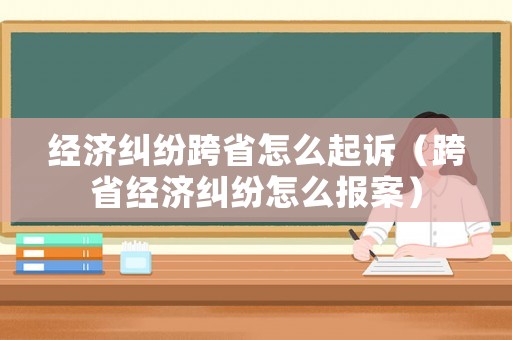 經濟糾紛跨省怎么起訴（跨省經濟糾紛怎么報案）