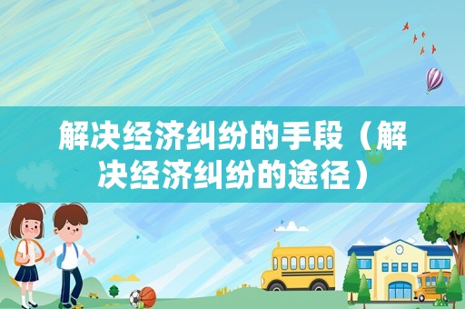 解決經濟糾紛的手段（解決經濟糾紛的途徑）