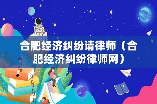合肥經(jīng)濟(jì)糾紛請(qǐng)律師（合肥經(jīng)濟(jì)糾紛律師網(wǎng)）