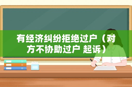有經(jīng)濟糾紛拒絕過戶（對方不協(xié)助過戶 起訴）