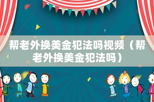 幫老外換美金犯法嗎視頻（幫老外換美金犯法嗎）