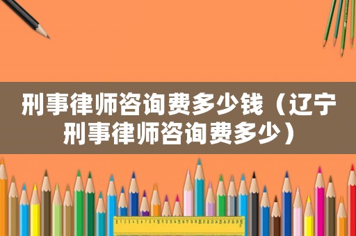 刑事律師咨詢費多少錢（遼寧刑事律師咨詢費多少）