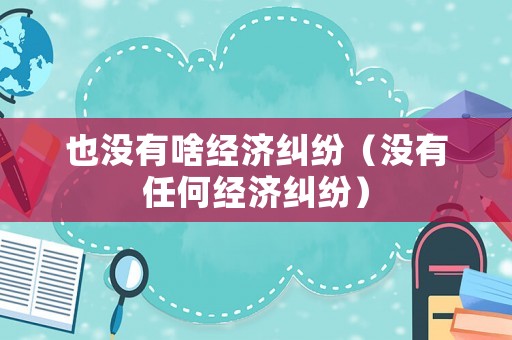 也沒有啥經(jīng)濟糾紛（沒有任何經(jīng)濟糾紛）