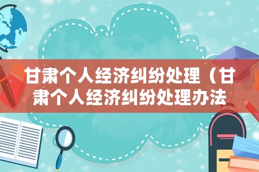 甘肅個(gè)人經(jīng)濟(jì)糾紛處理（甘肅個(gè)人經(jīng)濟(jì)糾紛處理辦法）