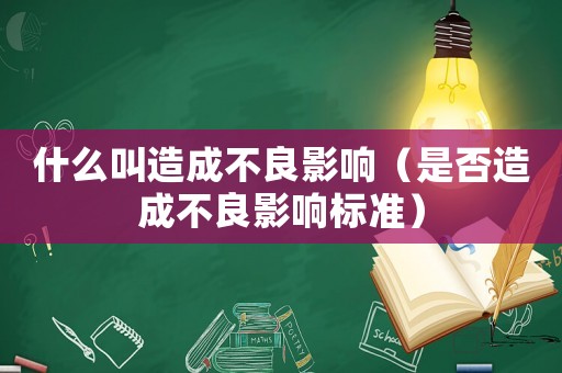 什么叫造成不良影響（是否造成不良影響標準）