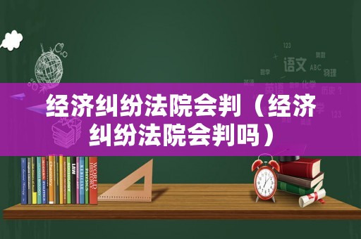 經(jīng)濟(jì)糾紛法院會判（經(jīng)濟(jì)糾紛法院會判嗎）