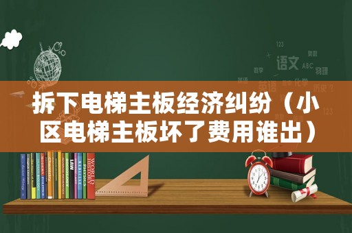 拆下電梯主板經(jīng)濟(jì)糾紛（小區(qū)電梯主板壞了費(fèi)用誰出）