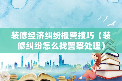 裝修經濟糾紛報警技巧（裝修糾紛怎么找警察處理）
