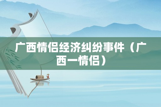 廣西情侶經(jīng)濟糾紛事件（廣西一情侶）