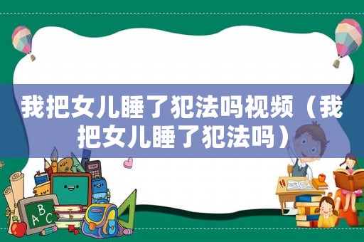 我把女兒睡了犯法嗎視頻（我把女兒睡了犯法嗎）