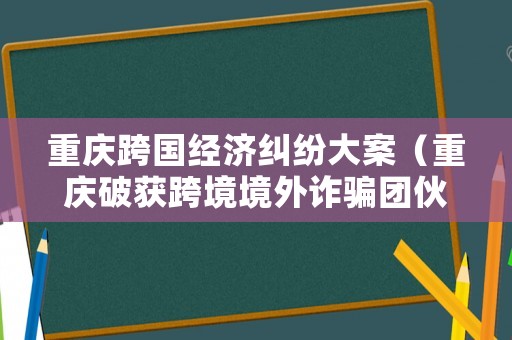重慶跨國經(jīng)濟糾紛大案（重慶破獲跨境境外詐騙團(tuán)伙詐騙）