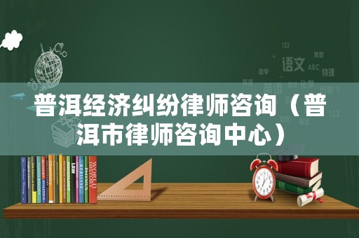 普洱經濟糾紛律師咨詢（普洱市律師咨詢中心）