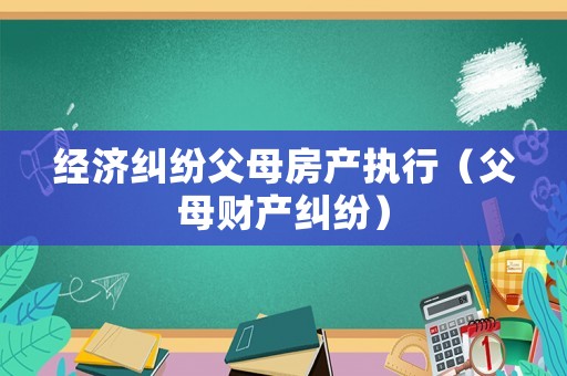 經濟糾紛父母房產執行（父母財產糾紛）